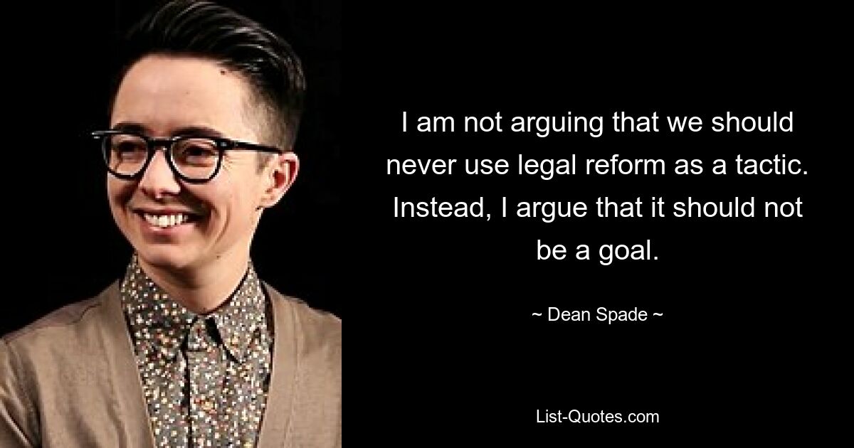 I am not arguing that we should never use legal reform as a tactic. Instead, I argue that it should not be a goal. — © Dean Spade