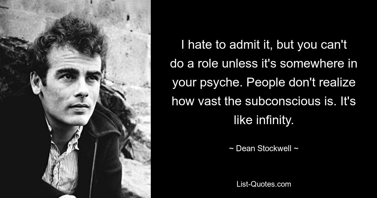 I hate to admit it, but you can't do a role unless it's somewhere in your psyche. People don't realize how vast the subconscious is. It's like infinity. — © Dean Stockwell