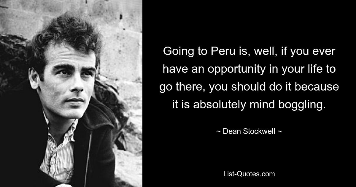 Going to Peru is, well, if you ever have an opportunity in your life to go there, you should do it because it is absolutely mind boggling. — © Dean Stockwell