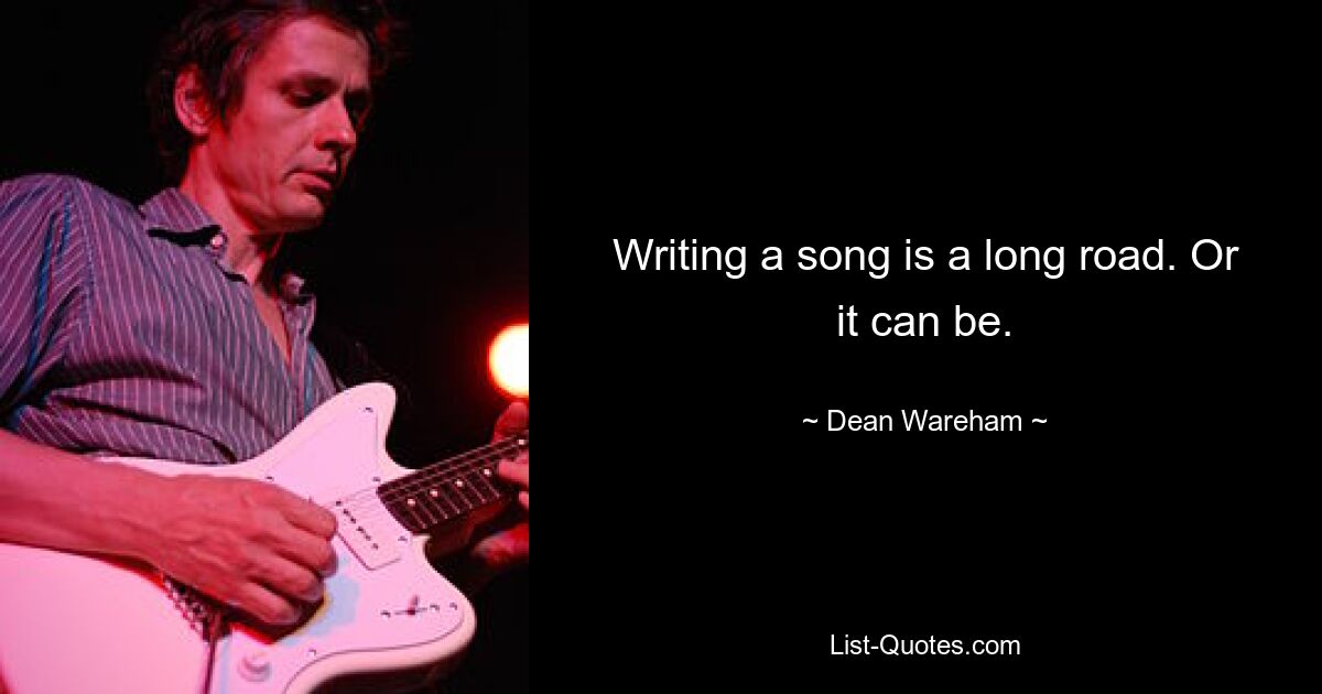 Writing a song is a long road. Or it can be. — © Dean Wareham