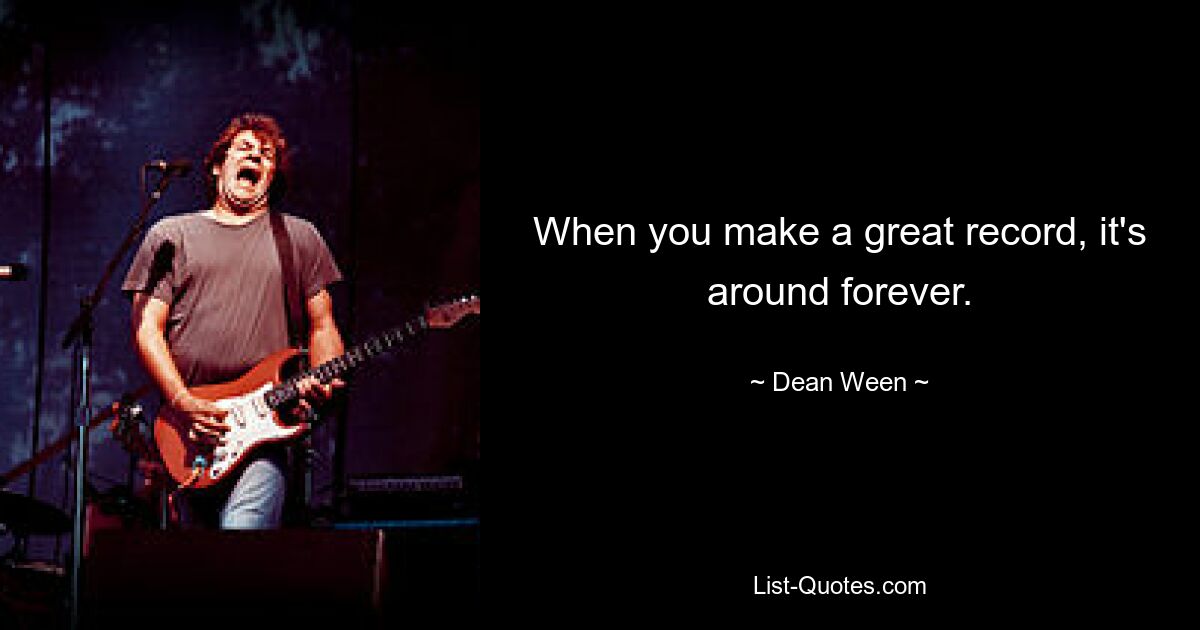 When you make a great record, it's around forever. — © Dean Ween