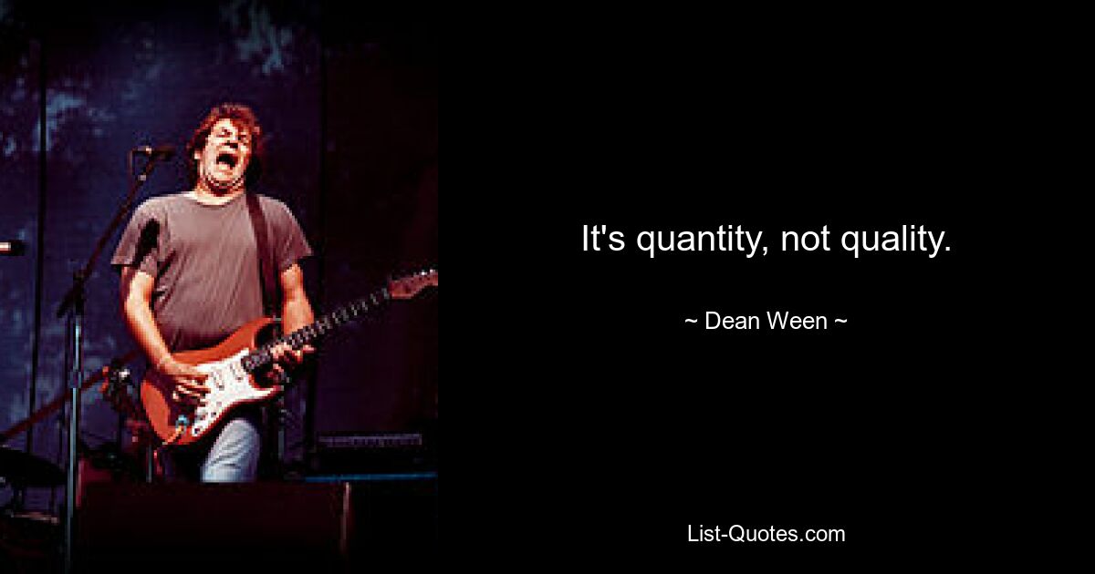 It's quantity, not quality. — © Dean Ween