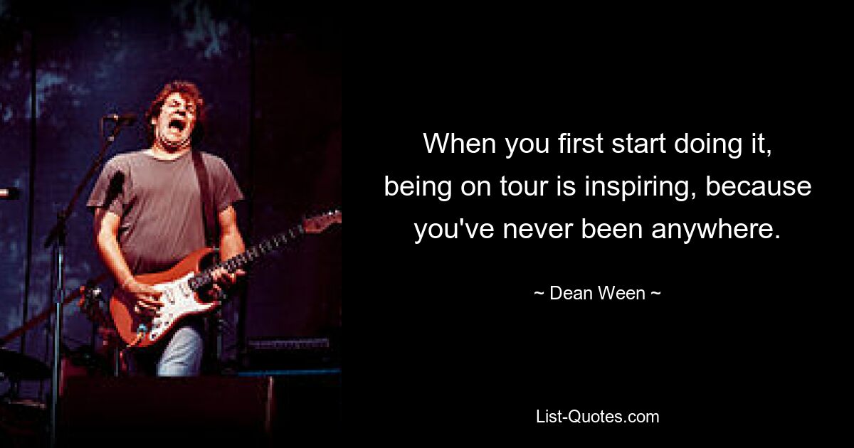 When you first start doing it, being on tour is inspiring, because you've never been anywhere. — © Dean Ween