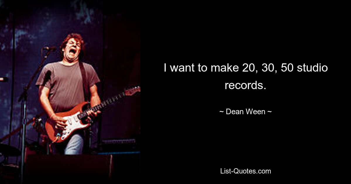 I want to make 20, 30, 50 studio records. — © Dean Ween