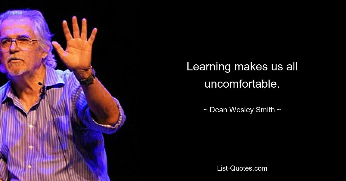 Learning makes us all uncomfortable. — © Dean Wesley Smith