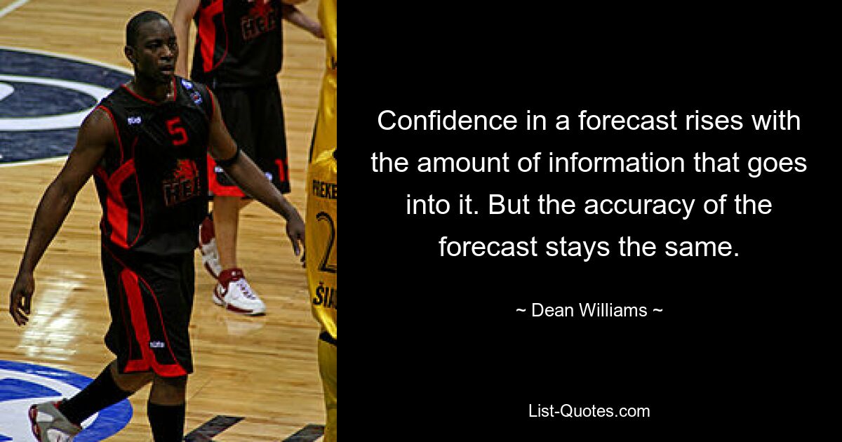 Confidence in a forecast rises with the amount of information that goes into it. But the accuracy of the forecast stays the same. — © Dean Williams