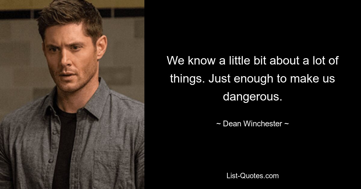 We know a little bit about a lot of things. Just enough to make us dangerous. — © Dean Winchester