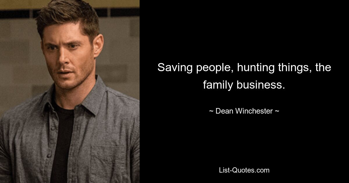 Saving people, hunting things, the family business. — © Dean Winchester