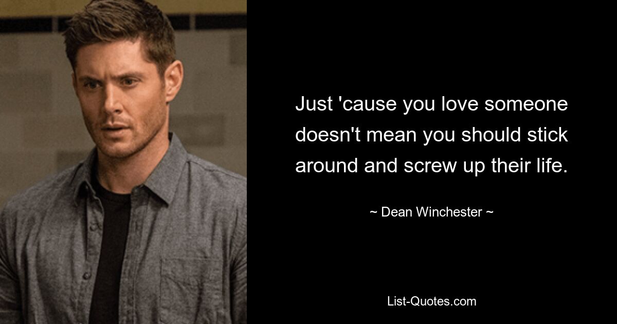 Just 'cause you love someone doesn't mean you should stick around and screw up their life. — © Dean Winchester