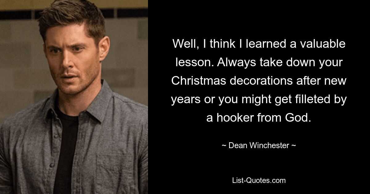 Well, I think I learned a valuable lesson. Always take down your Christmas decorations after new years or you might get filleted by a hooker from God. — © Dean Winchester