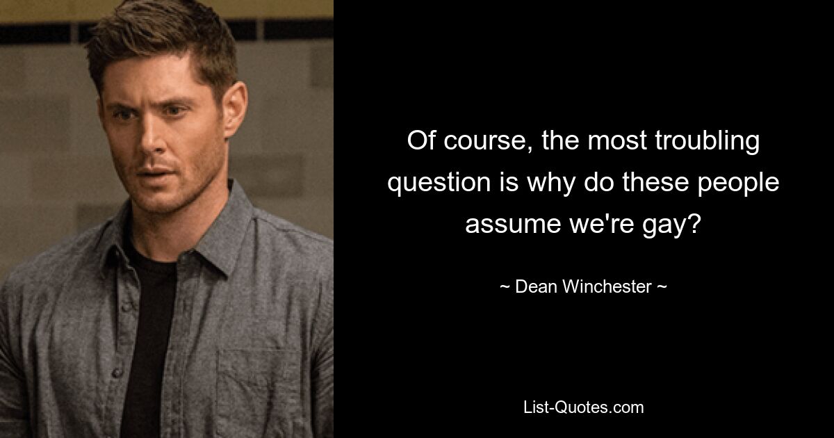 Of course, the most troubling question is why do these people assume we're gay? — © Dean Winchester