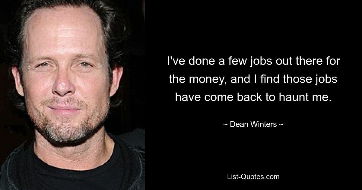 I've done a few jobs out there for the money, and I find those jobs have come back to haunt me. — © Dean Winters