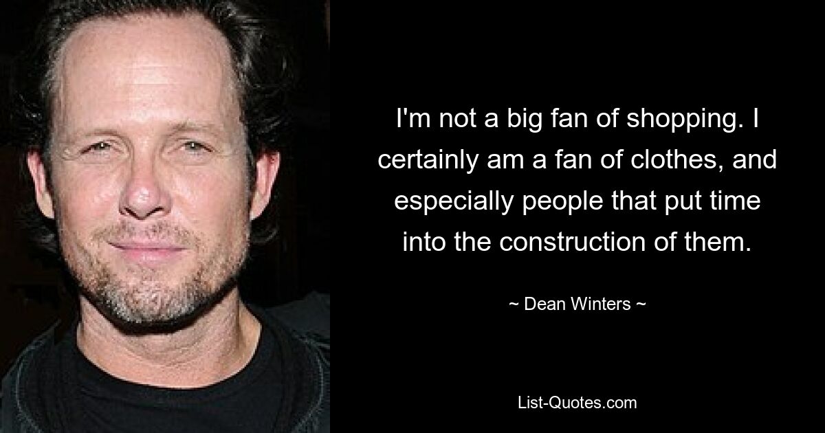 I'm not a big fan of shopping. I certainly am a fan of clothes, and especially people that put time into the construction of them. — © Dean Winters