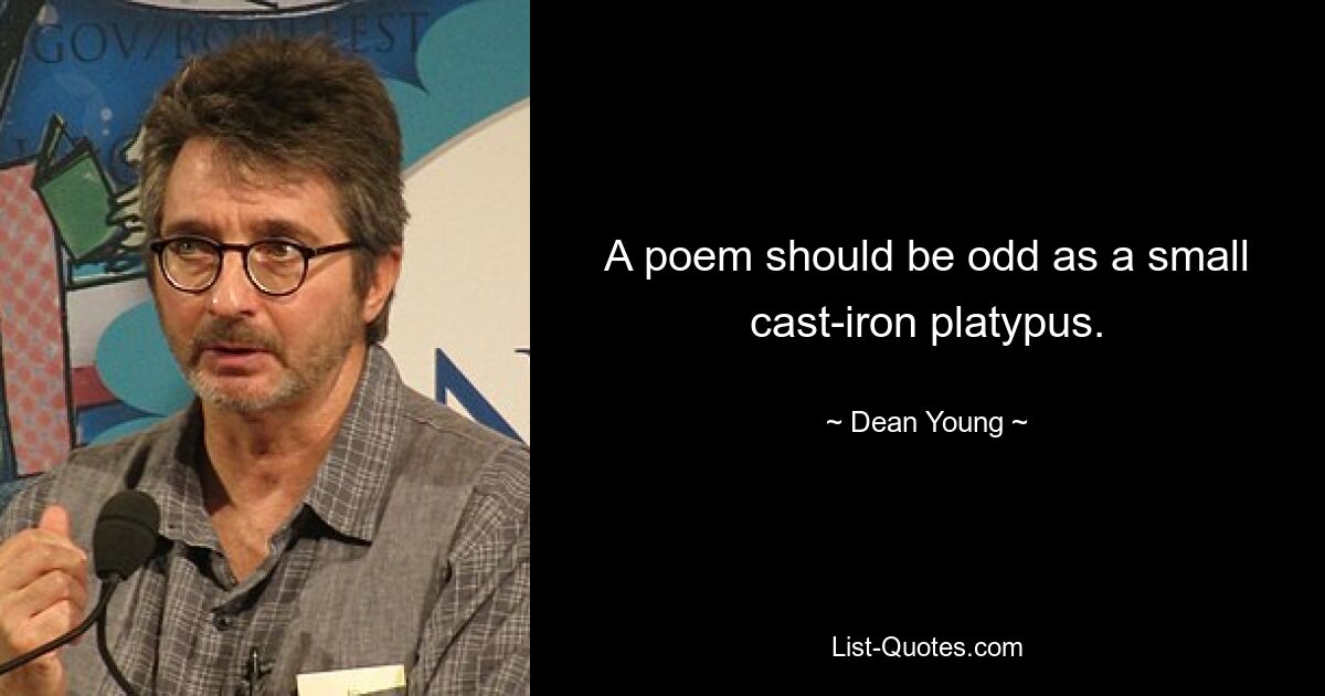 A poem should be odd as a small cast-iron platypus. — © Dean Young