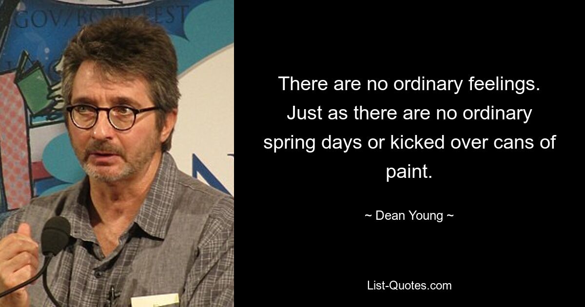 There are no ordinary feelings. Just as there are no ordinary spring days or kicked over cans of paint. — © Dean Young