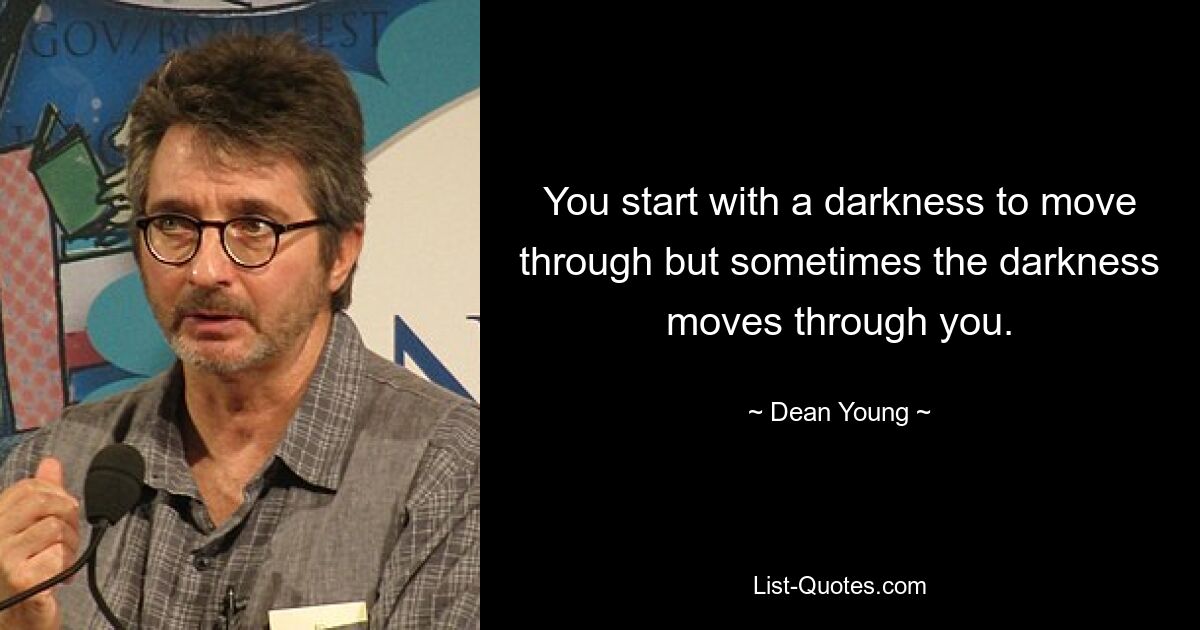 You start with a darkness to move through but sometimes the darkness moves through you. — © Dean Young