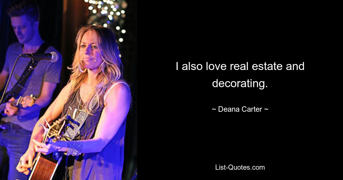 I also love real estate and decorating. — © Deana Carter