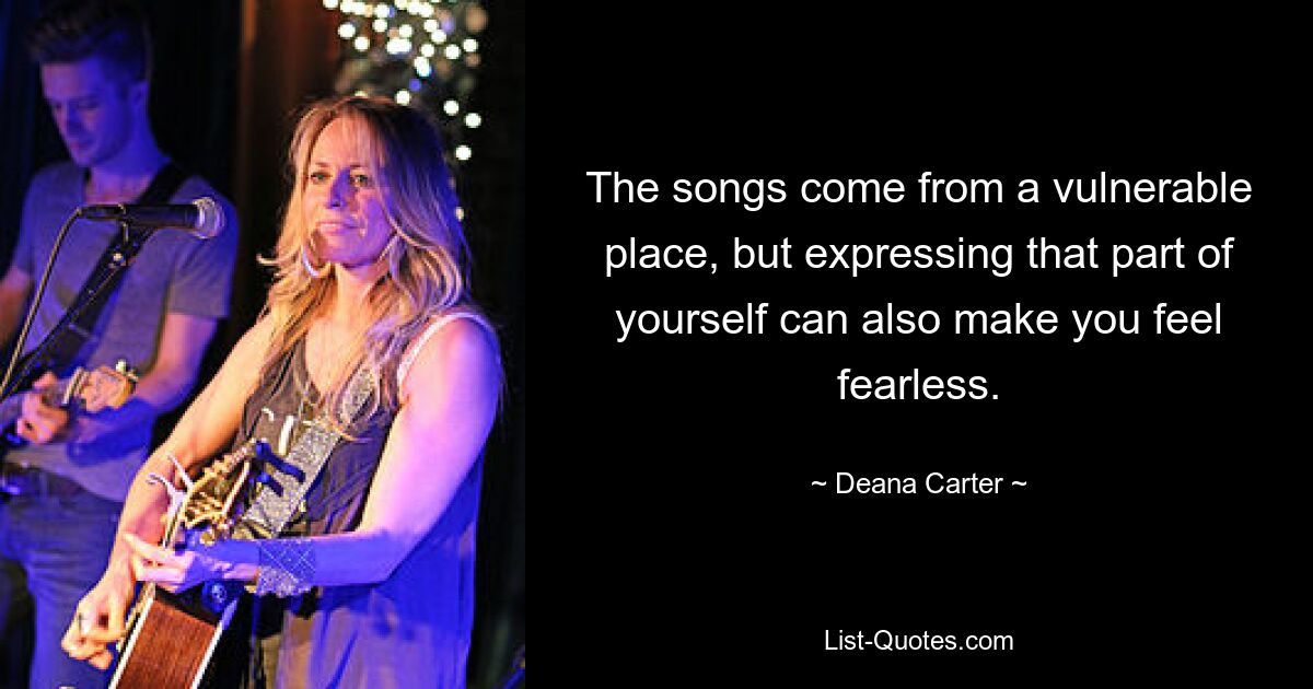 The songs come from a vulnerable place, but expressing that part of yourself can also make you feel fearless. — © Deana Carter