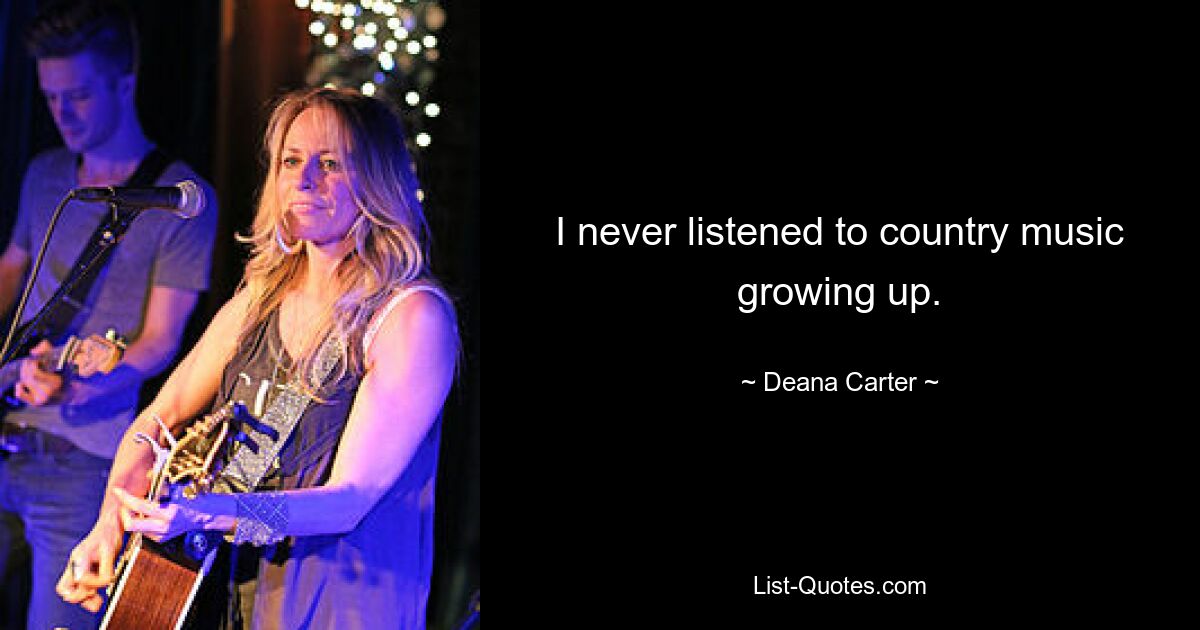 I never listened to country music growing up. — © Deana Carter