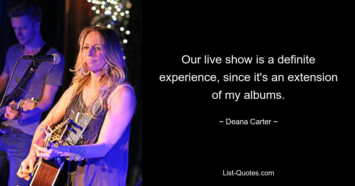 Our live show is a definite experience, since it's an extension of my albums. — © Deana Carter