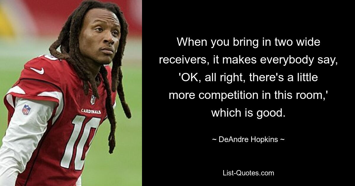 When you bring in two wide receivers, it makes everybody say, 'OK, all right, there's a little more competition in this room,' which is good. — © DeAndre Hopkins