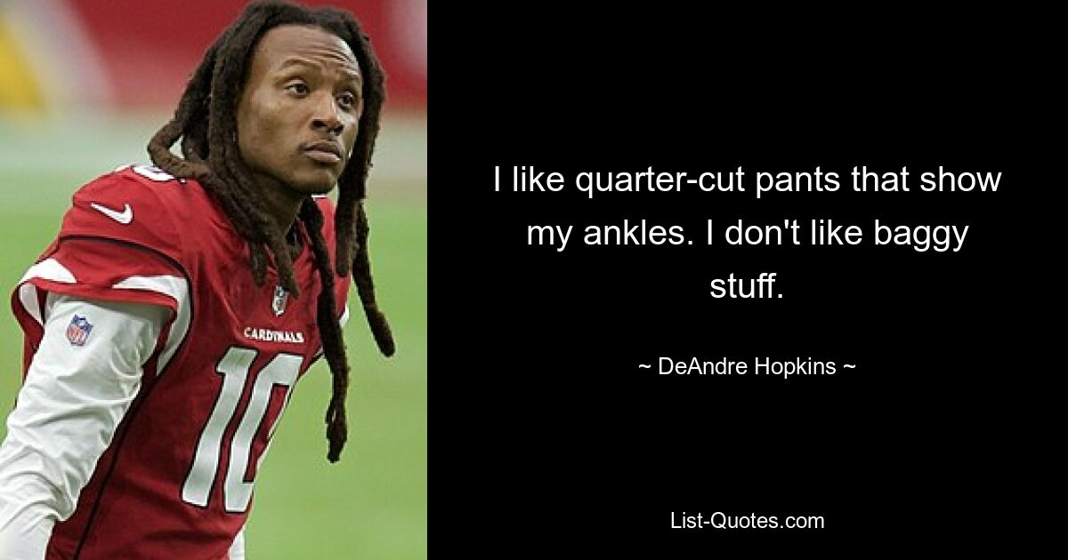 I like quarter-cut pants that show my ankles. I don't like baggy stuff. — © DeAndre Hopkins