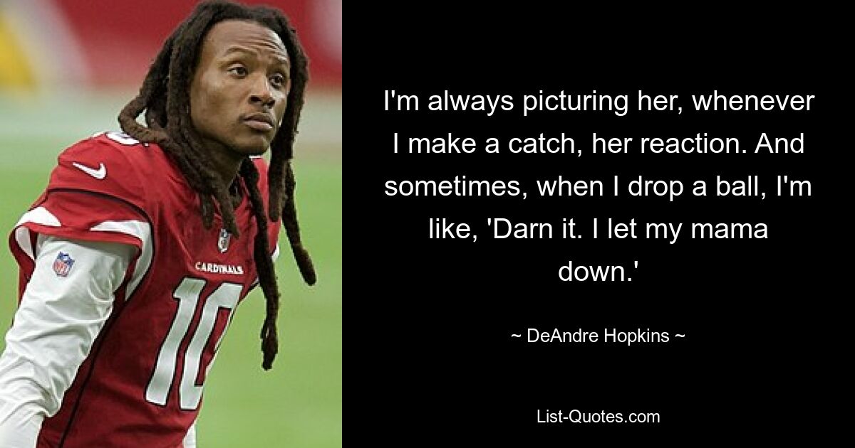 I'm always picturing her, whenever I make a catch, her reaction. And sometimes, when I drop a ball, I'm like, 'Darn it. I let my mama down.' — © DeAndre Hopkins