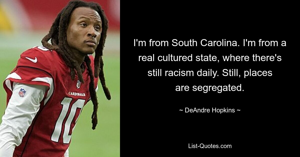 I'm from South Carolina. I'm from a real cultured state, where there's still racism daily. Still, places are segregated. — © DeAndre Hopkins