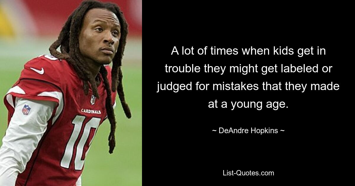 A lot of times when kids get in trouble they might get labeled or judged for mistakes that they made at a young age. — © DeAndre Hopkins