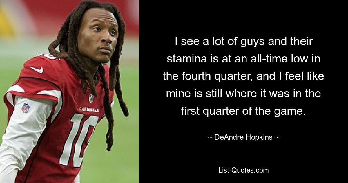 I see a lot of guys and their stamina is at an all-time low in the fourth quarter, and I feel like mine is still where it was in the first quarter of the game. — © DeAndre Hopkins