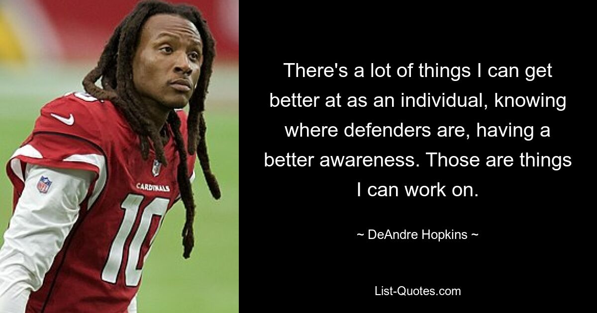 There's a lot of things I can get better at as an individual, knowing where defenders are, having a better awareness. Those are things I can work on. — © DeAndre Hopkins