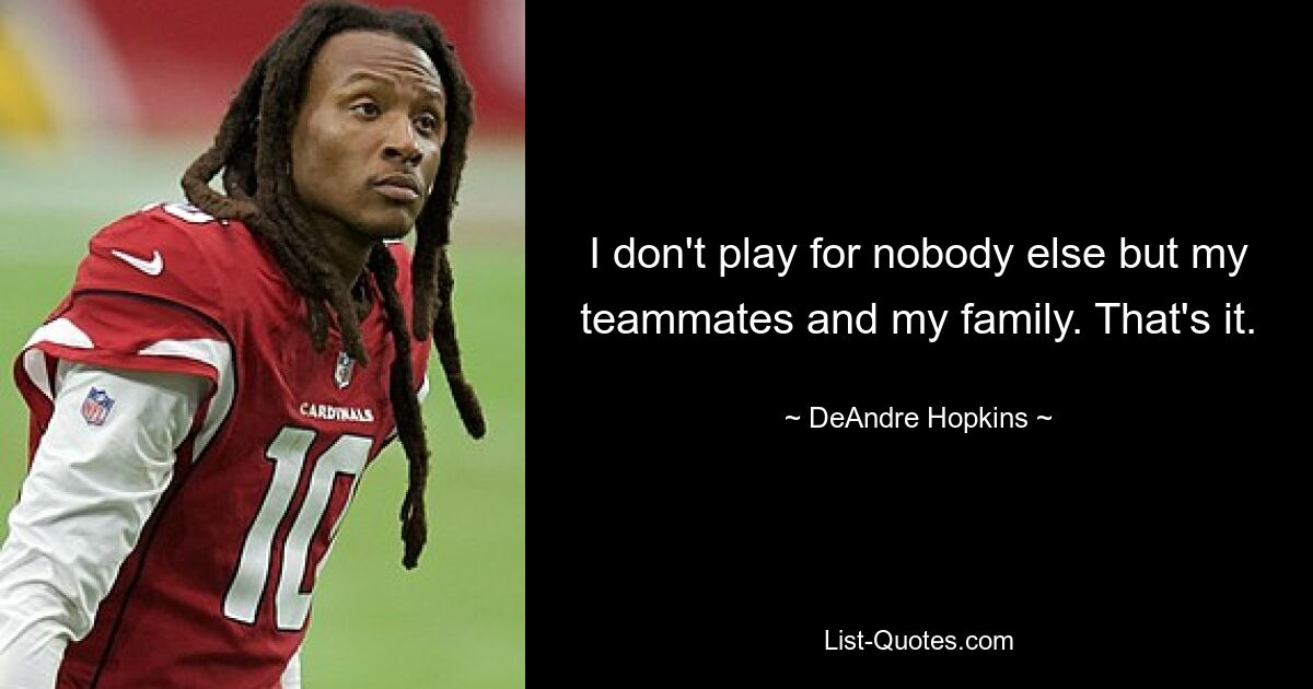 I don't play for nobody else but my teammates and my family. That's it. — © DeAndre Hopkins