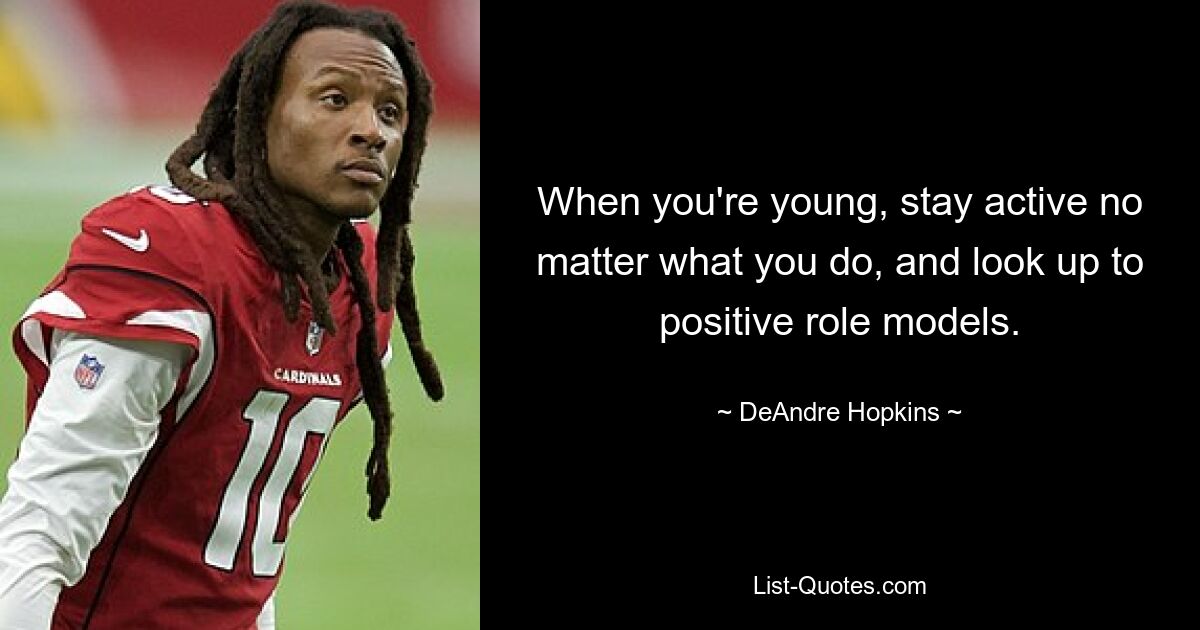 When you're young, stay active no matter what you do, and look up to positive role models. — © DeAndre Hopkins