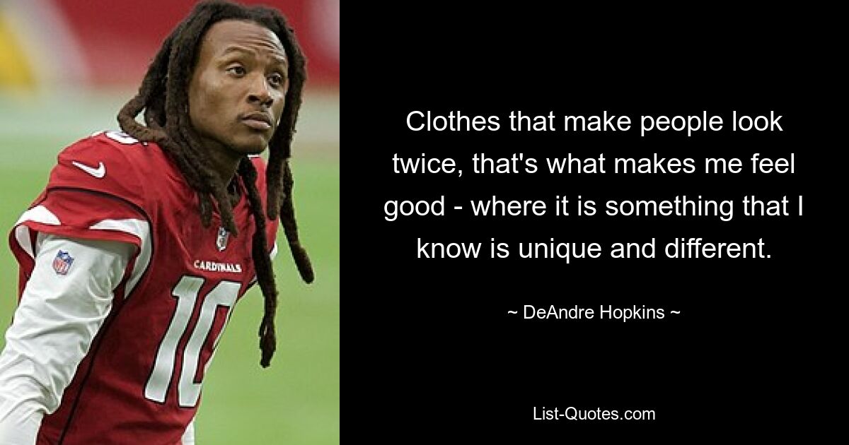 Clothes that make people look twice, that's what makes me feel good - where it is something that I know is unique and different. — © DeAndre Hopkins