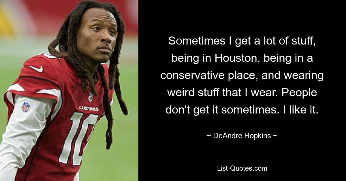 Sometimes I get a lot of stuff, being in Houston, being in a conservative place, and wearing weird stuff that I wear. People don't get it sometimes. I like it. — © DeAndre Hopkins