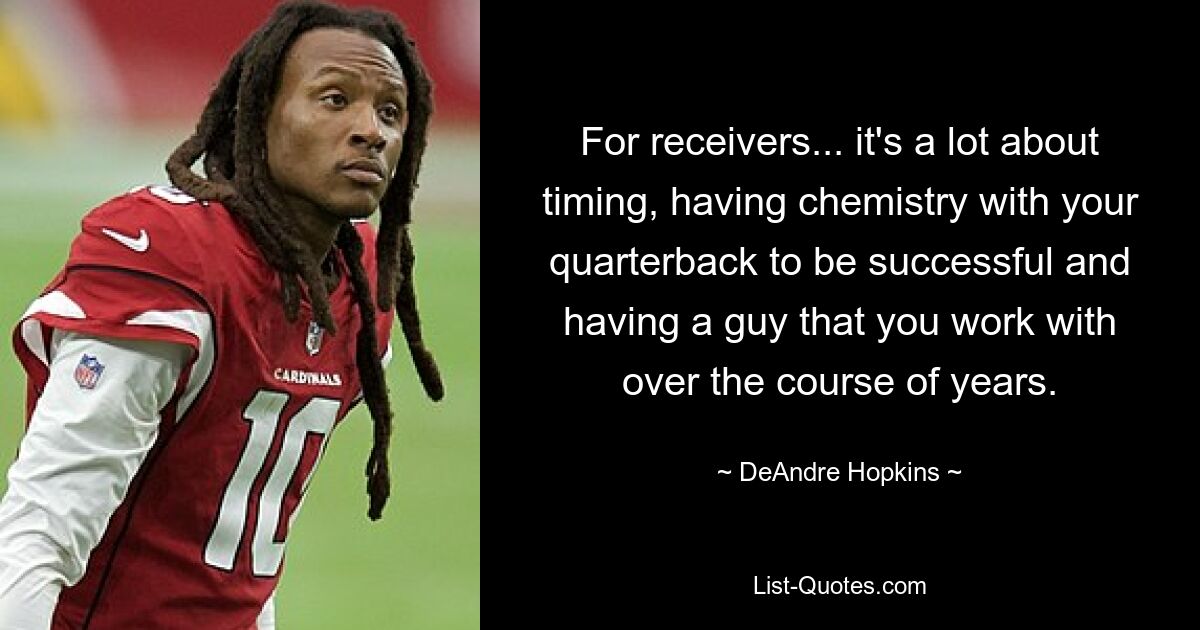 For receivers... it's a lot about timing, having chemistry with your quarterback to be successful and having a guy that you work with over the course of years. — © DeAndre Hopkins