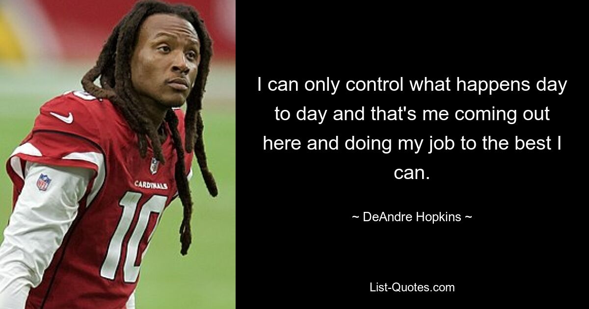 I can only control what happens day to day and that's me coming out here and doing my job to the best I can. — © DeAndre Hopkins