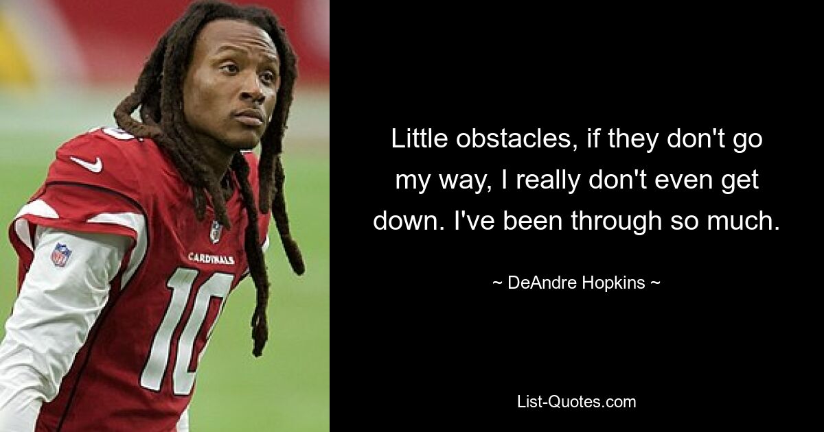 Little obstacles, if they don't go my way, I really don't even get down. I've been through so much. — © DeAndre Hopkins