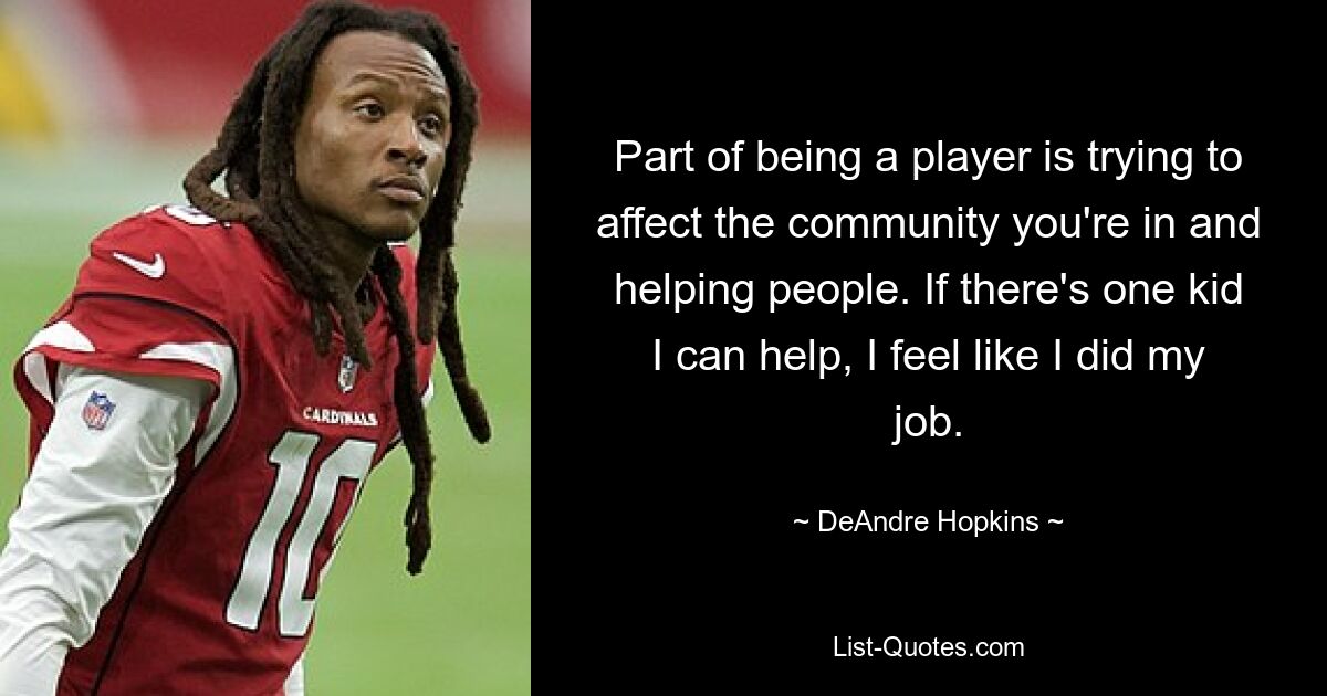 Part of being a player is trying to affect the community you're in and helping people. If there's one kid I can help, I feel like I did my job. — © DeAndre Hopkins