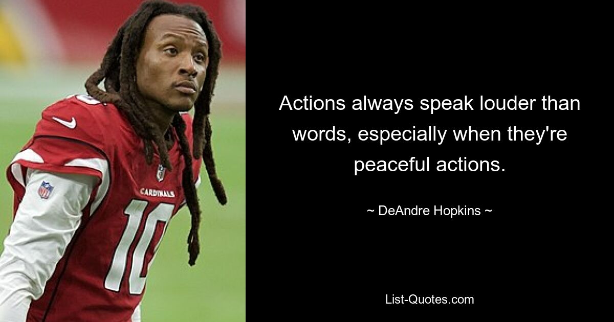 Actions always speak louder than words, especially when they're peaceful actions. — © DeAndre Hopkins