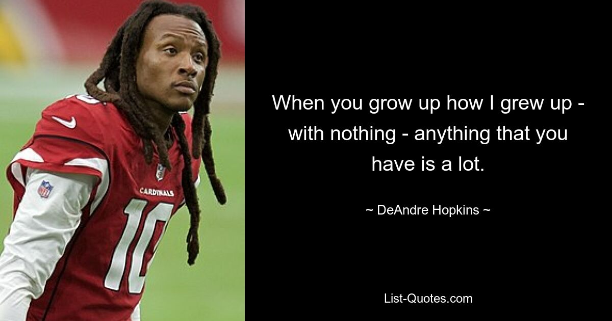 When you grow up how I grew up - with nothing - anything that you have is a lot. — © DeAndre Hopkins