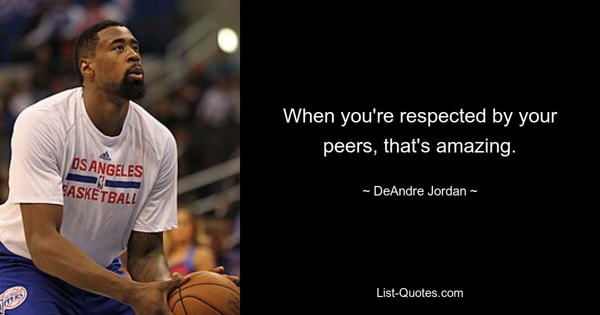 When you're respected by your peers, that's amazing. — © DeAndre Jordan