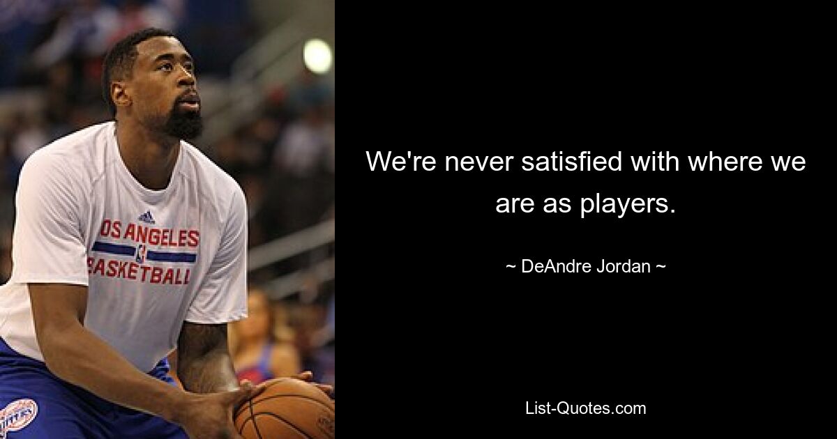 We're never satisfied with where we are as players. — © DeAndre Jordan