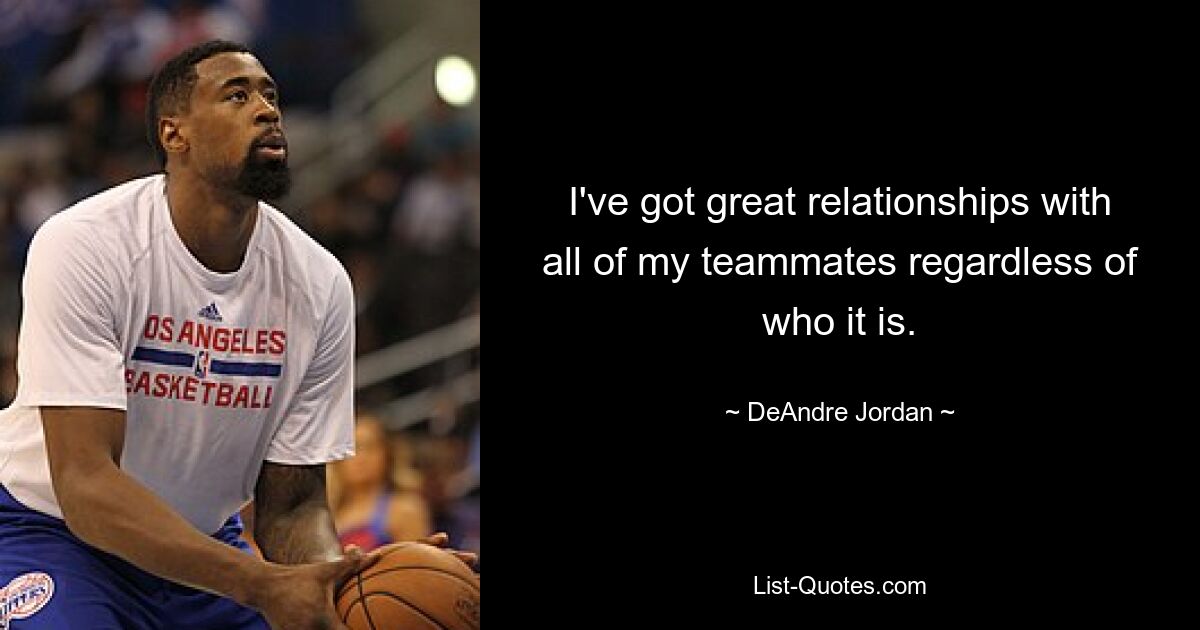 I've got great relationships with all of my teammates regardless of who it is. — © DeAndre Jordan