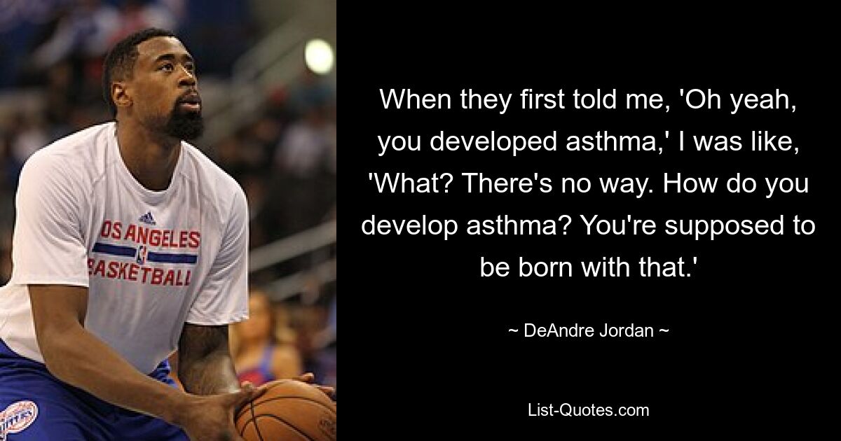 When they first told me, 'Oh yeah, you developed asthma,' I was like, 'What? There's no way. How do you develop asthma? You're supposed to be born with that.' — © DeAndre Jordan