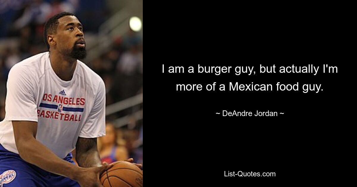 I am a burger guy, but actually I'm more of a Mexican food guy. — © DeAndre Jordan