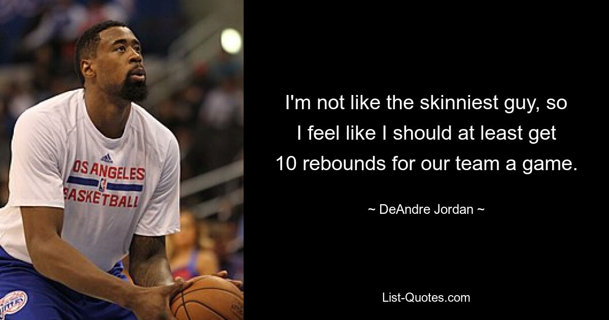 I'm not like the skinniest guy, so I feel like I should at least get 10 rebounds for our team a game. — © DeAndre Jordan