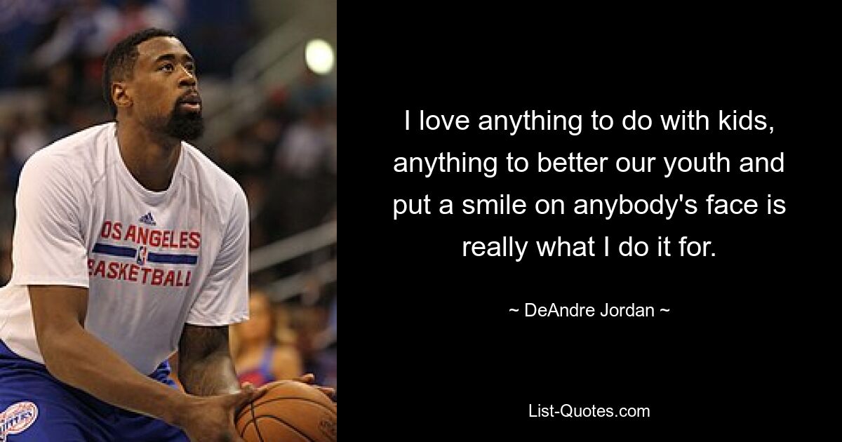 I love anything to do with kids, anything to better our youth and put a smile on anybody's face is really what I do it for. — © DeAndre Jordan