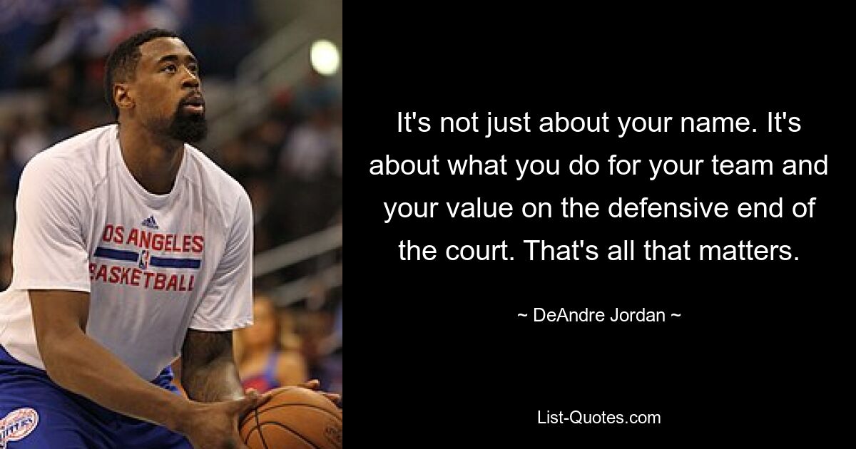 It's not just about your name. It's about what you do for your team and your value on the defensive end of the court. That's all that matters. — © DeAndre Jordan