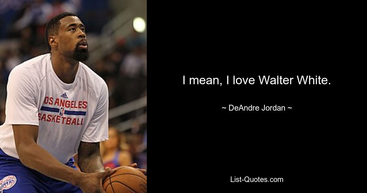 I mean, I love Walter White. — © DeAndre Jordan